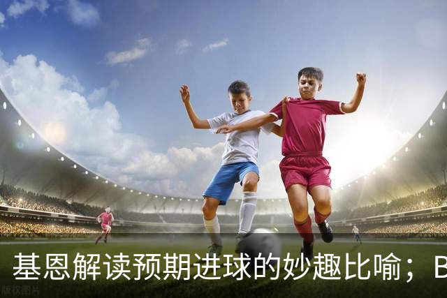 基恩解读预期进球的妙趣比喻；B费谈年轻小将加布里埃尔